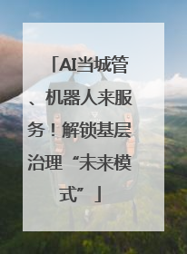 AI当城管、机器人来服务！解锁基层治理“未来模式”