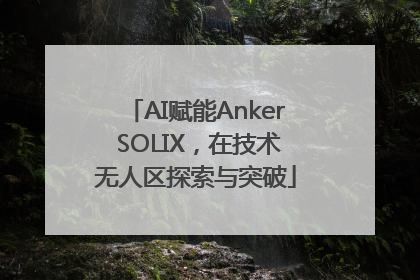 AI赋能Anker SOLIX，在技术无人区探索与突破