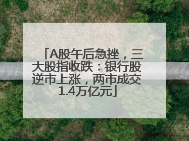A股午后急挫，三大股指收跌：银行股逆市上涨，两市成交1.4万亿元